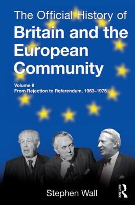 The Official History of Britain and the European Community, Vol. II: From Rejection to Referendum, 1963-1975 (Government Official History Series)