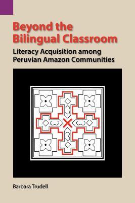 Beyond the Bilingual Classroom: Literacy Acquisition Among Peruvian Amazon Communities (SIL International and the University of Texas at Arlington Publications in Linguistics, 117)