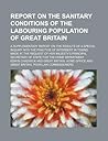 Report on the Sanitary Conditions of the Labouring Population of Great Britain; A Supplementary Report on the Results of a Special Inquiry Into the PR