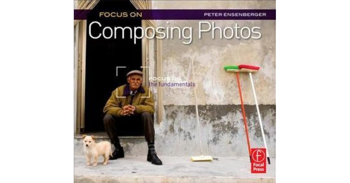 Focus on Composing Photos by Peter Ensenberger