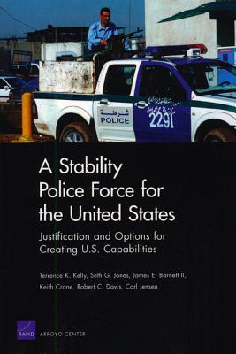 A Stability Police Force for the United States: Justification and Options for Creating U.S. Capabilities (Paperback)