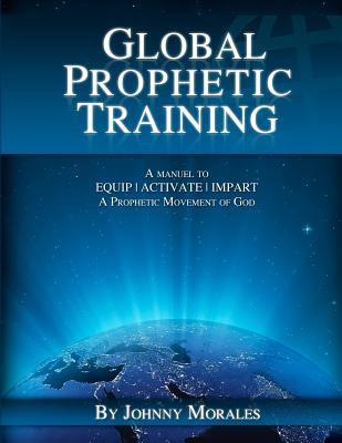 Global Prophetic Training: A Manual to equip, Impart and Activate a prophetic movement of God