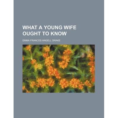 What A Young Wife Ought To Know By Emma Frances Angell Drake What A Young Wife Ought To Know By Emma Frances Angell Drake