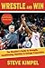 Wrestle and Win: The Wrestler's Guide to Strength, Conditioning, Nutrition and College Preparation