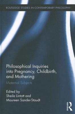 Philosophical Inquiries into Pregnancy, Childbirth, and Mothering: Maternal Subjects (Routledge Studies in Contemporary Philosophy)