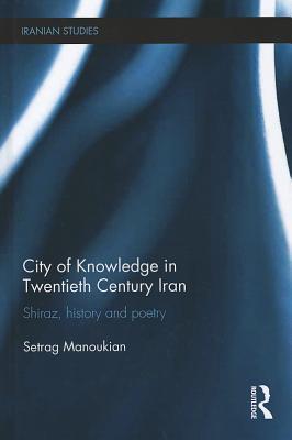 City of Knowledge in Twentieth Century Iran: Shiraz, History and Poetry (Iranian Studies)
