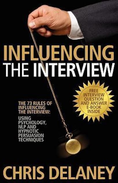 Influencing the Interview: The 73 Rules of Influencing the Interview Using Psychology, NLP and Hypnotic Persuasion Techniques