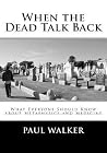 When the Dead Talk Back: What Everyone Should Know about Metaphysics and Medicine When the Dead Talk Back: What Everyone Should Know about Metaphysics and Medicine