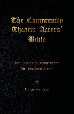 The Community Theatre Actors' Bible: 10 Secrets to Better Acting for Untrained Actors