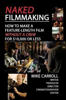 Naked Filmmaking: How To Make A Feature-Length Film - Without A Crew - For $10,000 Or Less