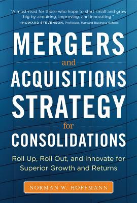 Mergers and Acquisitions Strategy for Consolidations: Roll Up, Roll Out and Innovate for Superior Growth and Returns (Hardcover)