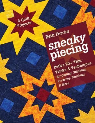 Sneaky Piecing: Beth’s 20+ Tips, Tricks & Techniques for Piecing, Stitching, Cutting, Finishing, Pressing & More • 6 Quilt Projects (Paperback)