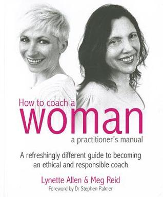 How To Coach A Woman - A Practitioners Manual: A refreshingly different guide to becoming an ethical and responsible coach