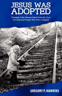 Jesus Was Adopted: Triumph of the Human Spirit from the Lives of Celebrated People Who Were Adopted