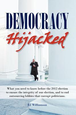 Democracy Hijacked: What you need to know before the 2012 election to ensure the integrity of the election, and to end outsourcing lobbies that corrupt politicians.