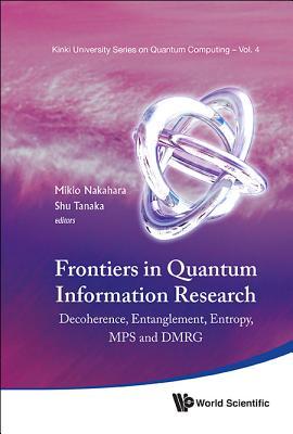 FRONTIERS IN QUANTUM INFORMATION RESEARCH - PROCEEDINGS OF THE SUMMER SCHOOL ON DECOHERENCE, ENTANGLEMENT & ENTROPY AND PROCEEDINGS OF THE WORKSHOP ON MPS & DMRG (Kinki University Quantum Computing)