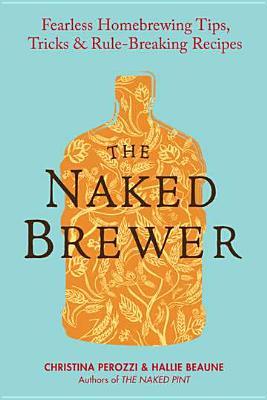 The Naked Brewer: Fearless Homebrewing Tips, Tricks & Rule-breaking Recipes (Paperback)