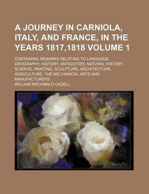 A Journey in Carniola, Italy, and France, in the Years 1817,1818; Containing Remarks Relating to Language, Geography, History, Antiquities, Natural History, Science, Painting, Sculpture, Architecture, Agriculture, the Mechanical Volume 1
