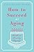 How to Succeed at Aging Without Really Dying by Lyla Blake Ward