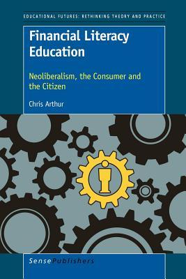 Financial Literacy Education: Neoliberalism, the Consumer and the Citizen (Educational Futures, 53)