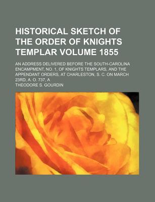 Historical Sketch of the Order of Knights Templar; An Address Delivered Before the South-Carolina Encampment, No. 1, of Knights Templars, and the Appendant Orders, at Charleston, S. C. on March 23rd, A. O. 737, a Volume 1855