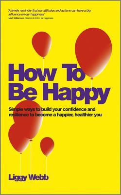 How To Be Happy: How Developing Your Confidence, Resilience, Appreciation and Communication Can Lead to a Happier, Healthier You (Paperback)