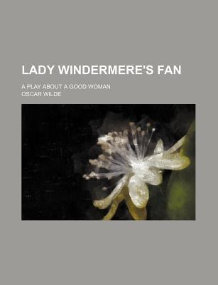 Lady Windermere's Fan; A Play about a Good Woman