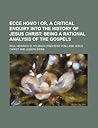 Ecce Homo ! Or, a Critical Enquiry Into the History of Jesus Christ; Being a Rational Analysis of the Gospels