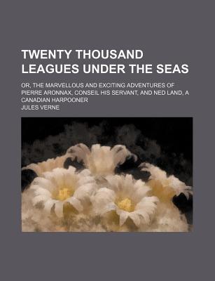 Twenty Thousand Leagues Under the Seas; Or, the Marvellous and Exciting Adventures of Pierre Aronnax, Conseil His Servant, and Ned Land, a Canadian Ha