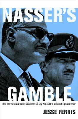 Nasser's Gamble: How Intervention in Yemen Caused the Six-Day War and the Decline of Egyptian Power (Hardcover)