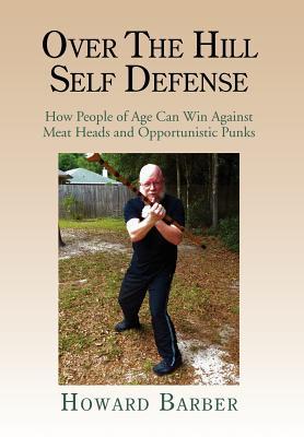 Over the Hill Self Defense: How People of Age Can Win Against Meat Heads and Opportunistic Punks (Hardcover)