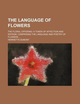 The Language of Flowers; The Floral Offering a Token of Affection and Esteem Comprising the Language and Poetry of Flowers