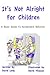 It's Not Alright - For Children: A Basic Guide To Acceptable Behavior