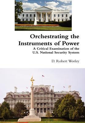 Orchestrating the Instruments of Power: A Critical Examination of the U.S. National Security System