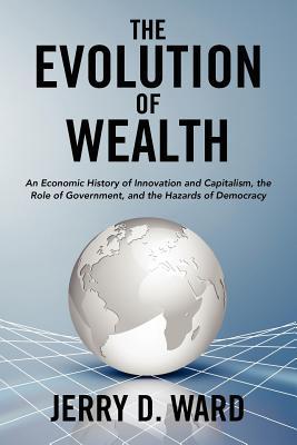 The Evolution of Wealth: An Economic History of Innovation and Capitalism, the Role of Government, and the Hazards of Democracy (Paperback)