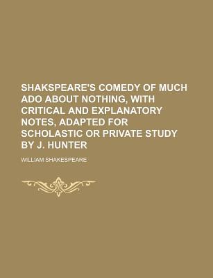 Comedy of Much Ado about Nothing, with Critical and Explanatory Notes, Adapted for Scholastic or Private Study by J. Hunter