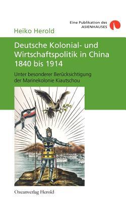 Deutsche Kolonial- und Wirtschaftspolitik in China 1840 bis 1914: Unter besonderer Berücksichtigung der Marinekolonie Kiautschou (German Edition)