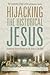Hijacking the Historical Jesus: Answering Recent Attacks on the Jesus of the Bible