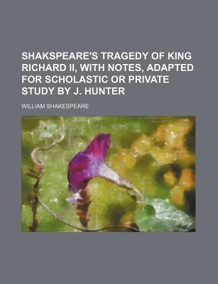 Shakspeare's Tragedy of King Richard II, with Notes, Adapted for Scholastic or Private Study by J. Hunter