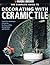 The Complete Guide to Decorating with Ceramic Tile: Innovative Techniques & Patterns for Floors, Walls, Backsplashes & Accents