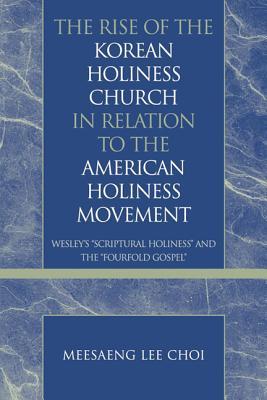 The Rise of the Korean Holiness Church in Relation to the American Holiness Movement: Wesley's 'Scriptural Holiness' and the 'Fourfold Gospel' (Pietist and Wesleyan Studies)