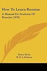 How To Learn Russian: A Manual For Students Of Russian (1878) How To Learn Russian: A Manual For Students Of Russian (1878)
