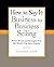 How to Say It: Business to Business Selling: Power Words and Strategies from the World's Top Sales Experts