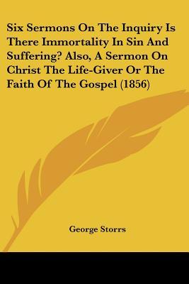 Six Sermons On The Inquiry Is There Immortality In Sin And Suffering? Also, A Sermon On Christ The Life-Giver Or The Faith Of The Gospel (1856)