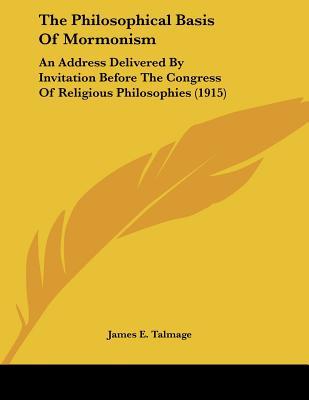 The Philosophical Basis Of Mormonism: An Address Delivered By Invitation Before The Congress Of Religious Philosophies (1915)