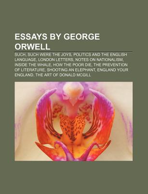 Essays by George Orwell: Such, Such Were the Joys, Politics and the English Language, London Letters, Notes on Nationalism, Inside the Whale
