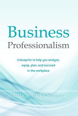 Business Professionalism: A blueprint to help you analyze, equip, plan, and succeed in the workplace