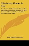 Missionary Heroes in Asia: True Stories of the Intrepid Bravery and Stirring Adventures of Missionaries With Uncivilized Man, Wild Beasts and the Forces of Nature