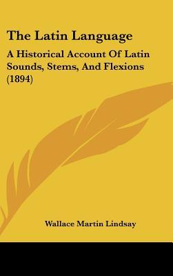 The Latin Language: A Historical Account Of Latin Sounds, Stems, And Flexions (1894)