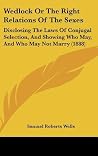 Wedlock Or The Right Relations Of The Sexes: Disclosing The Laws Of Conjugal Selection, And Showing Who May, And Who May Not Marry (1888) Wedlock Or The Right Relations Of The Sexes: Disclosing The Laws Of Conjugal Selection, And Showing Who May, And Who May Not Marry (1888)